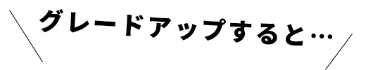 グレードアップすると…